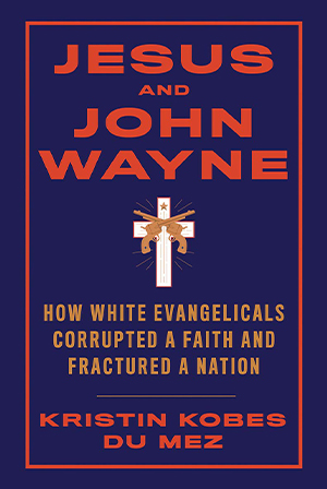 Kristin Kobes Du Mez, Jesus and John Wayne: How White Evangelicals Corrupted a Faith and Fractured a Nation Cover