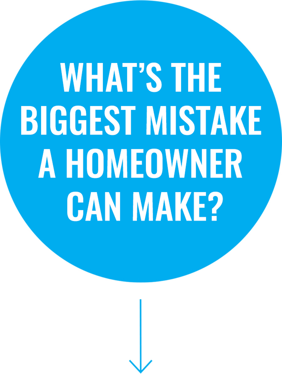 What’s the biggest mistake a homeowner can make?
