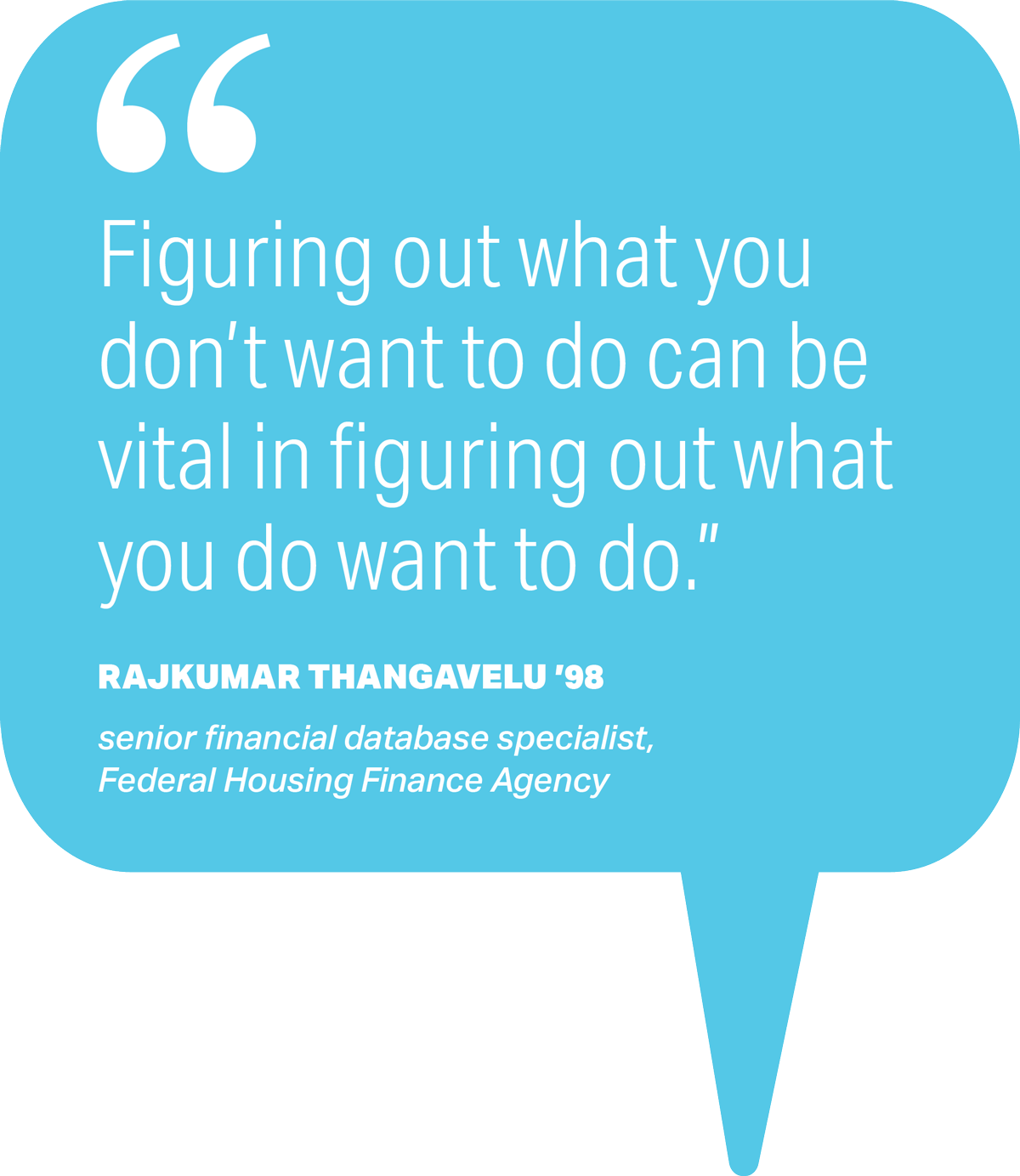 pull quote that reads Figuring out what you don't want to do can be vital in figuring out what you do want to do. - Rajkumar Thangavelu '98, senior financial database specialist, Federal Housing Finance Agency